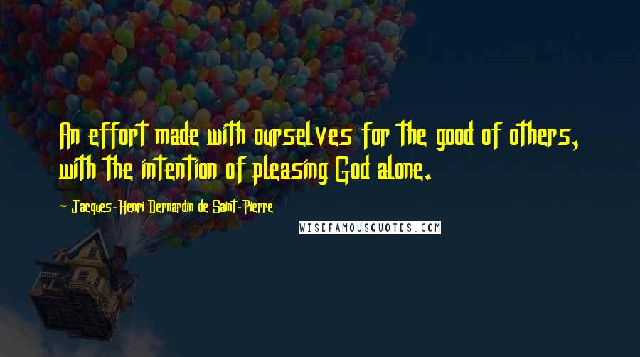 Jacques-Henri Bernardin De Saint-Pierre Quotes: An effort made with ourselves for the good of others, with the intention of pleasing God alone.