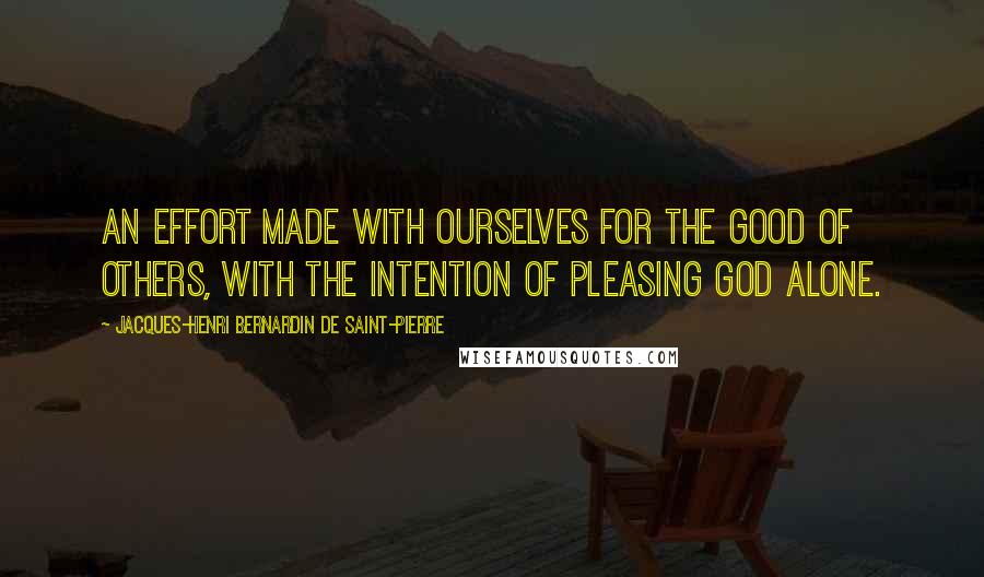 Jacques-Henri Bernardin De Saint-Pierre Quotes: An effort made with ourselves for the good of others, with the intention of pleasing God alone.