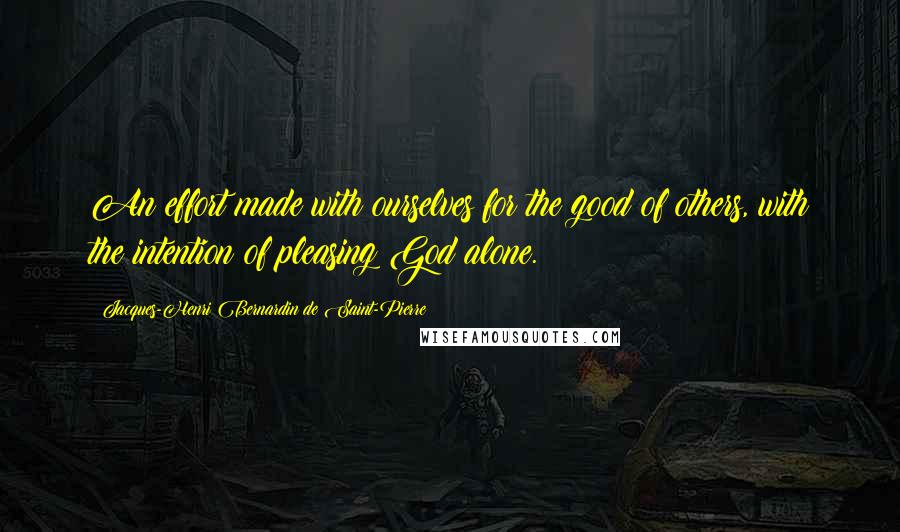 Jacques-Henri Bernardin De Saint-Pierre Quotes: An effort made with ourselves for the good of others, with the intention of pleasing God alone.