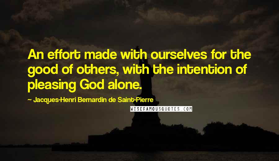 Jacques-Henri Bernardin De Saint-Pierre Quotes: An effort made with ourselves for the good of others, with the intention of pleasing God alone.