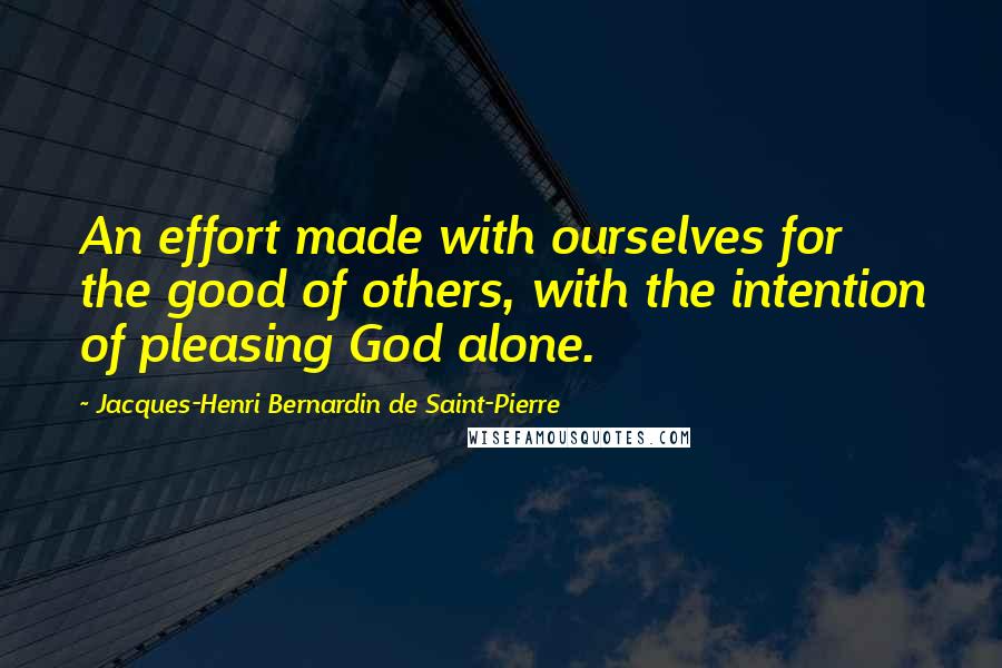 Jacques-Henri Bernardin De Saint-Pierre Quotes: An effort made with ourselves for the good of others, with the intention of pleasing God alone.