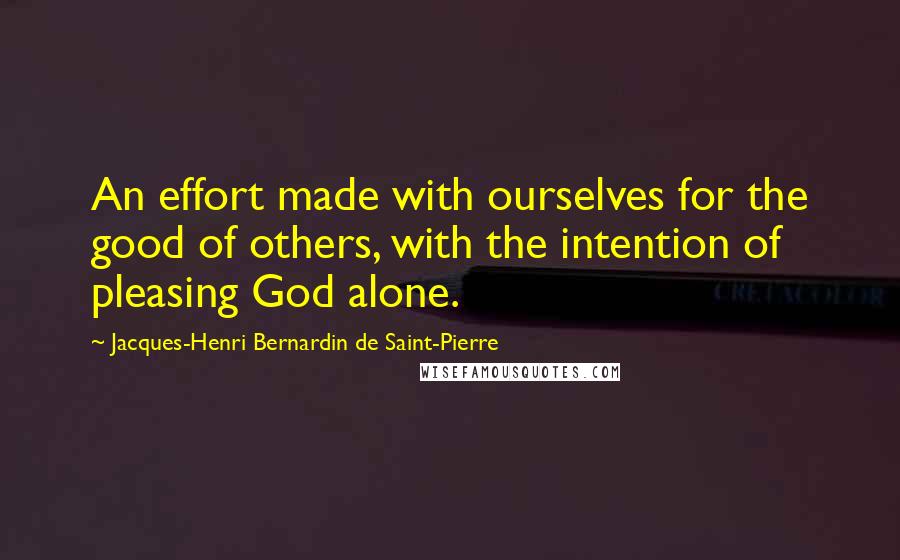 Jacques-Henri Bernardin De Saint-Pierre Quotes: An effort made with ourselves for the good of others, with the intention of pleasing God alone.