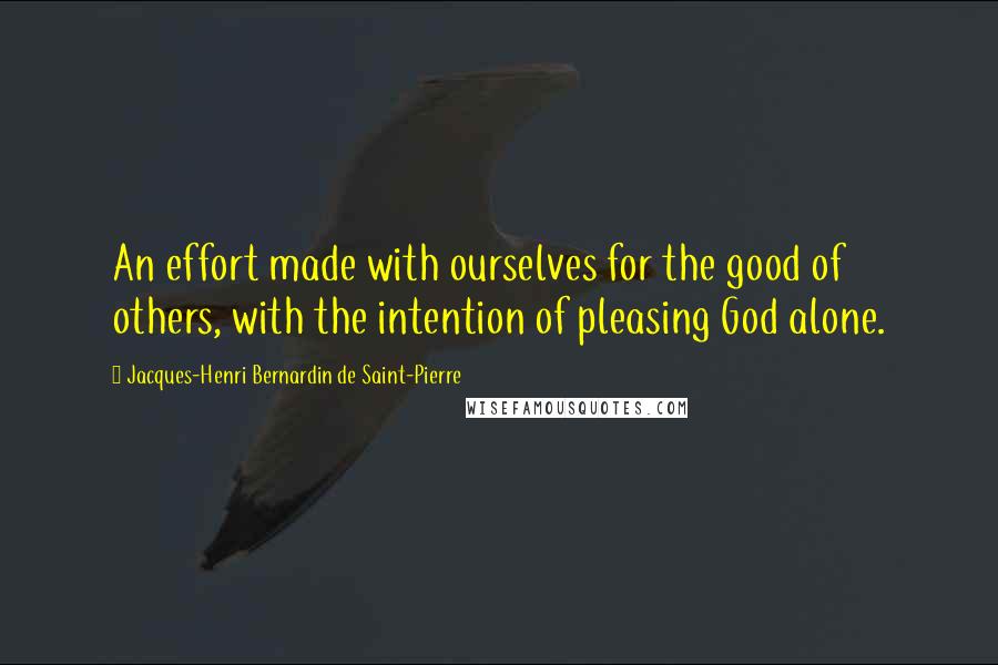 Jacques-Henri Bernardin De Saint-Pierre Quotes: An effort made with ourselves for the good of others, with the intention of pleasing God alone.