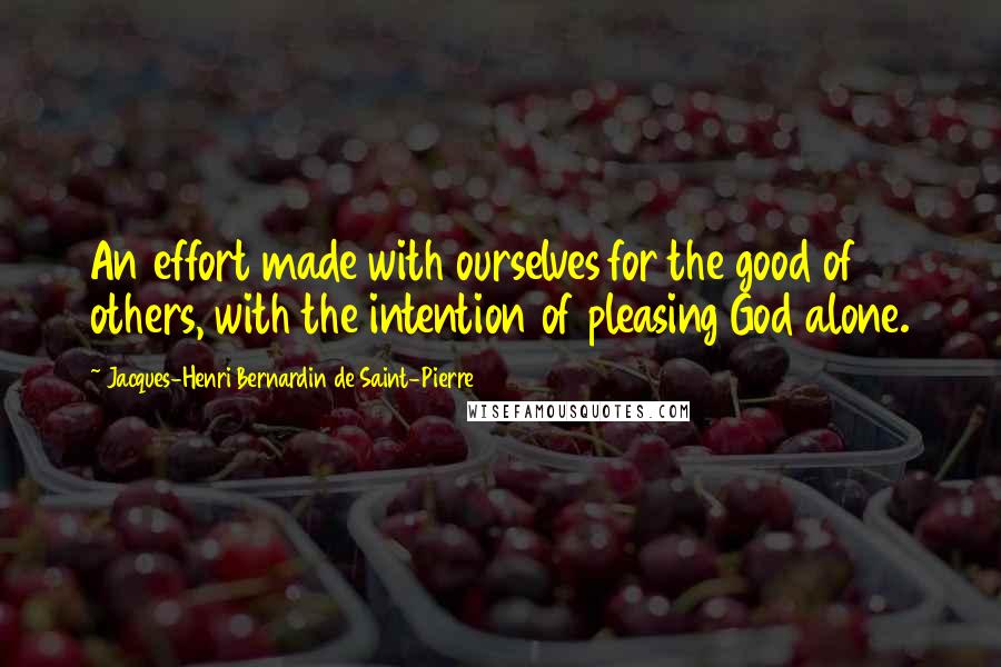 Jacques-Henri Bernardin De Saint-Pierre Quotes: An effort made with ourselves for the good of others, with the intention of pleasing God alone.