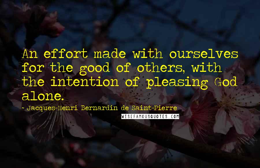 Jacques-Henri Bernardin De Saint-Pierre Quotes: An effort made with ourselves for the good of others, with the intention of pleasing God alone.