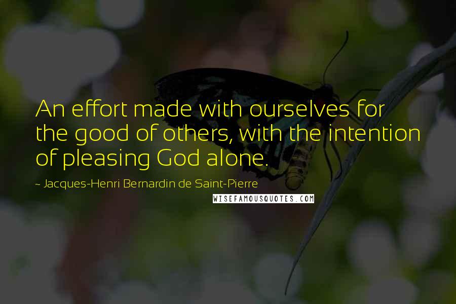 Jacques-Henri Bernardin De Saint-Pierre Quotes: An effort made with ourselves for the good of others, with the intention of pleasing God alone.