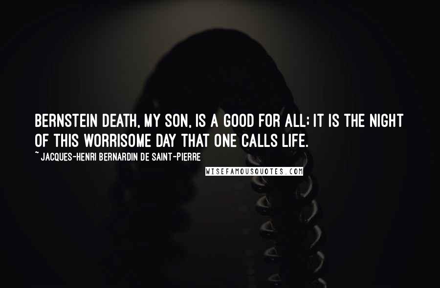 Jacques-Henri Bernardin De Saint-Pierre Quotes: Bernstein Death, my son, is a good for all; it is the night of this worrisome day that one calls life.