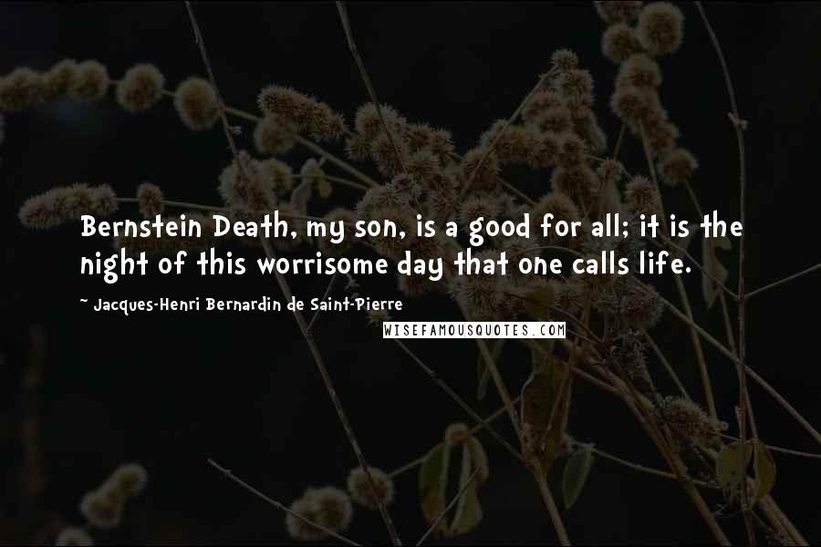Jacques-Henri Bernardin De Saint-Pierre Quotes: Bernstein Death, my son, is a good for all; it is the night of this worrisome day that one calls life.