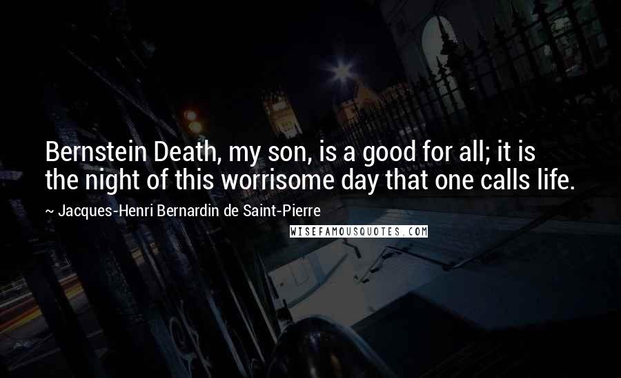 Jacques-Henri Bernardin De Saint-Pierre Quotes: Bernstein Death, my son, is a good for all; it is the night of this worrisome day that one calls life.