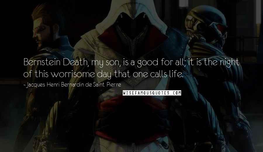 Jacques-Henri Bernardin De Saint-Pierre Quotes: Bernstein Death, my son, is a good for all; it is the night of this worrisome day that one calls life.