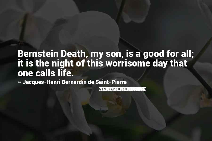 Jacques-Henri Bernardin De Saint-Pierre Quotes: Bernstein Death, my son, is a good for all; it is the night of this worrisome day that one calls life.