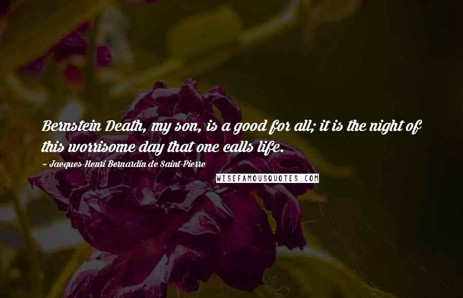 Jacques-Henri Bernardin De Saint-Pierre Quotes: Bernstein Death, my son, is a good for all; it is the night of this worrisome day that one calls life.