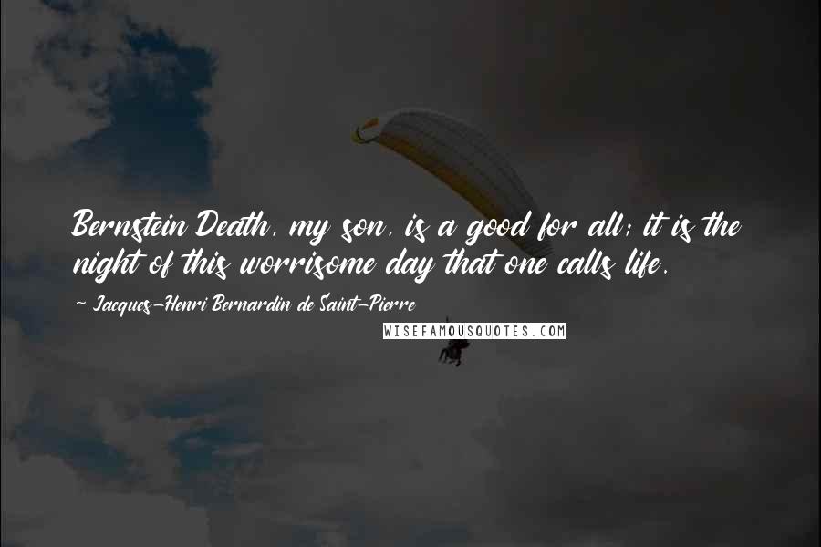 Jacques-Henri Bernardin De Saint-Pierre Quotes: Bernstein Death, my son, is a good for all; it is the night of this worrisome day that one calls life.