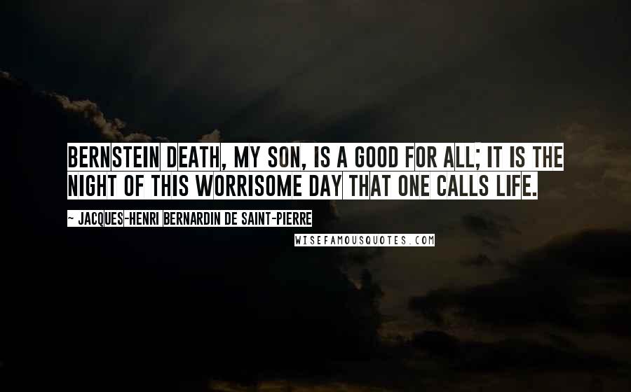 Jacques-Henri Bernardin De Saint-Pierre Quotes: Bernstein Death, my son, is a good for all; it is the night of this worrisome day that one calls life.