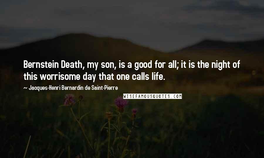 Jacques-Henri Bernardin De Saint-Pierre Quotes: Bernstein Death, my son, is a good for all; it is the night of this worrisome day that one calls life.