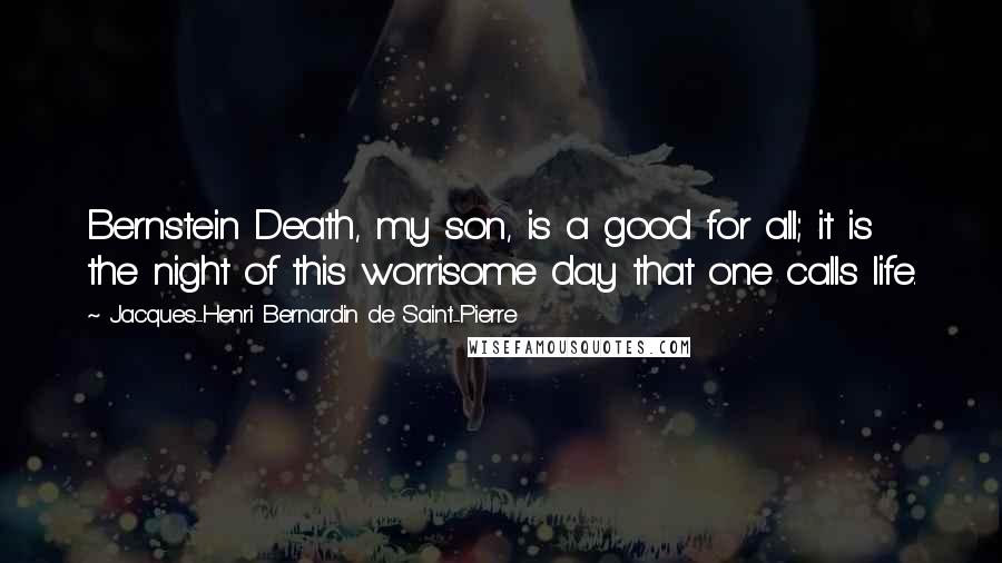 Jacques-Henri Bernardin De Saint-Pierre Quotes: Bernstein Death, my son, is a good for all; it is the night of this worrisome day that one calls life.