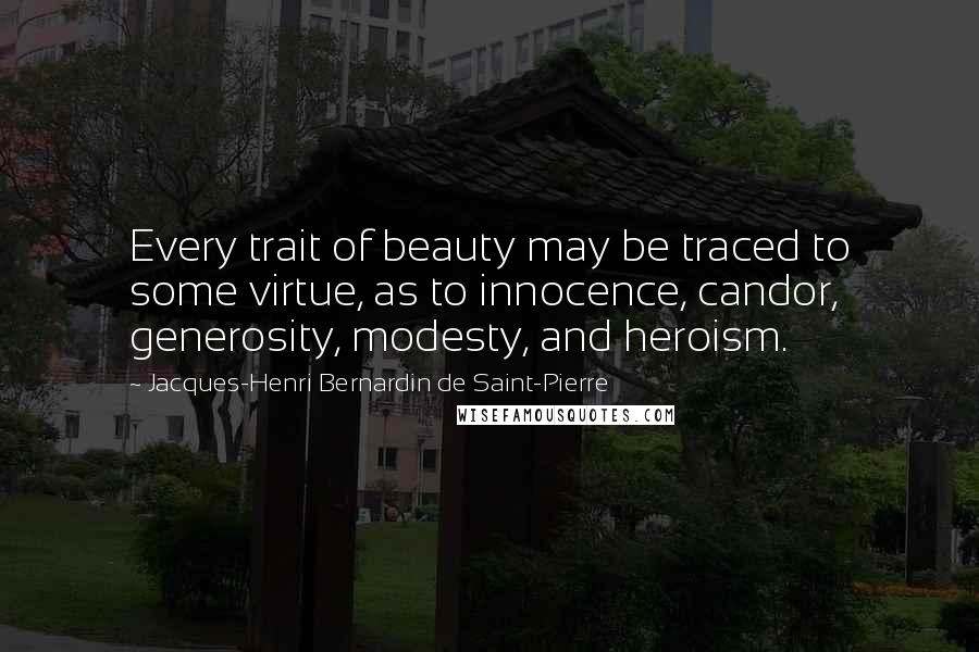 Jacques-Henri Bernardin De Saint-Pierre Quotes: Every trait of beauty may be traced to some virtue, as to innocence, candor, generosity, modesty, and heroism.
