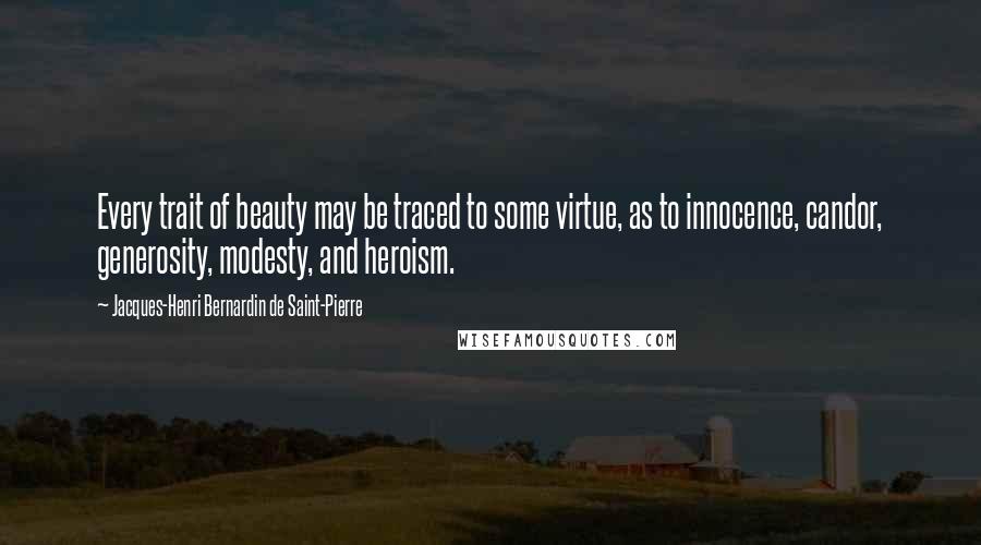 Jacques-Henri Bernardin De Saint-Pierre Quotes: Every trait of beauty may be traced to some virtue, as to innocence, candor, generosity, modesty, and heroism.