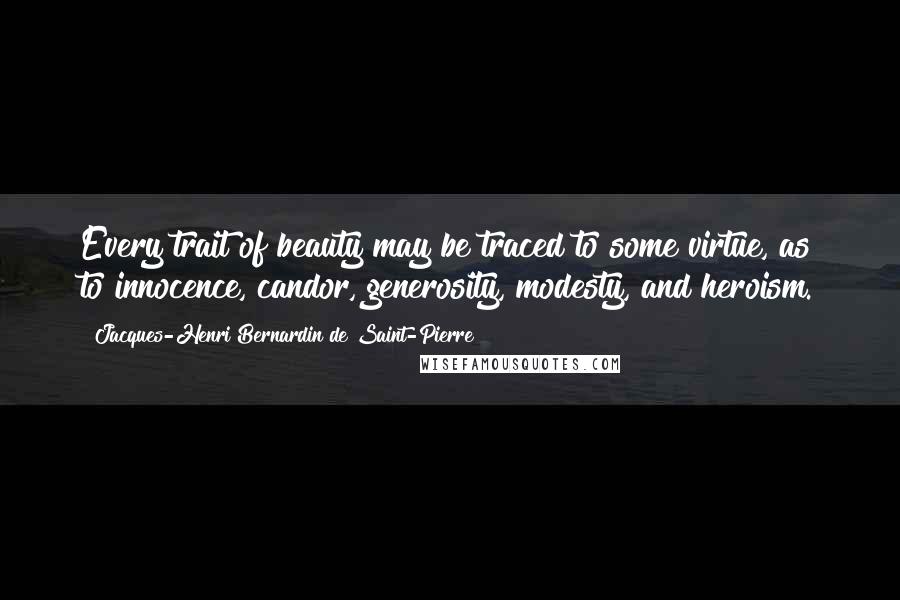 Jacques-Henri Bernardin De Saint-Pierre Quotes: Every trait of beauty may be traced to some virtue, as to innocence, candor, generosity, modesty, and heroism.