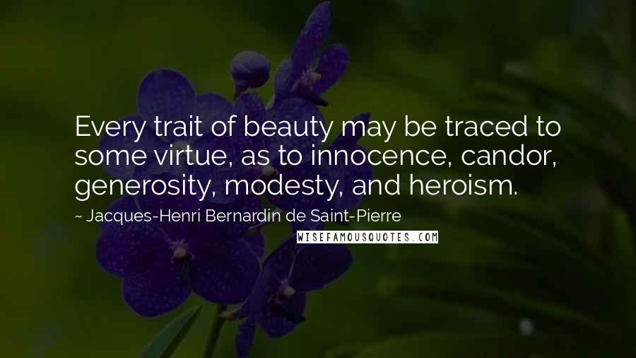 Jacques-Henri Bernardin De Saint-Pierre Quotes: Every trait of beauty may be traced to some virtue, as to innocence, candor, generosity, modesty, and heroism.