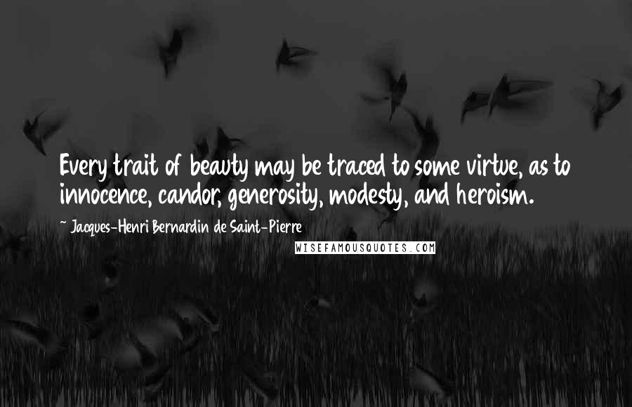 Jacques-Henri Bernardin De Saint-Pierre Quotes: Every trait of beauty may be traced to some virtue, as to innocence, candor, generosity, modesty, and heroism.