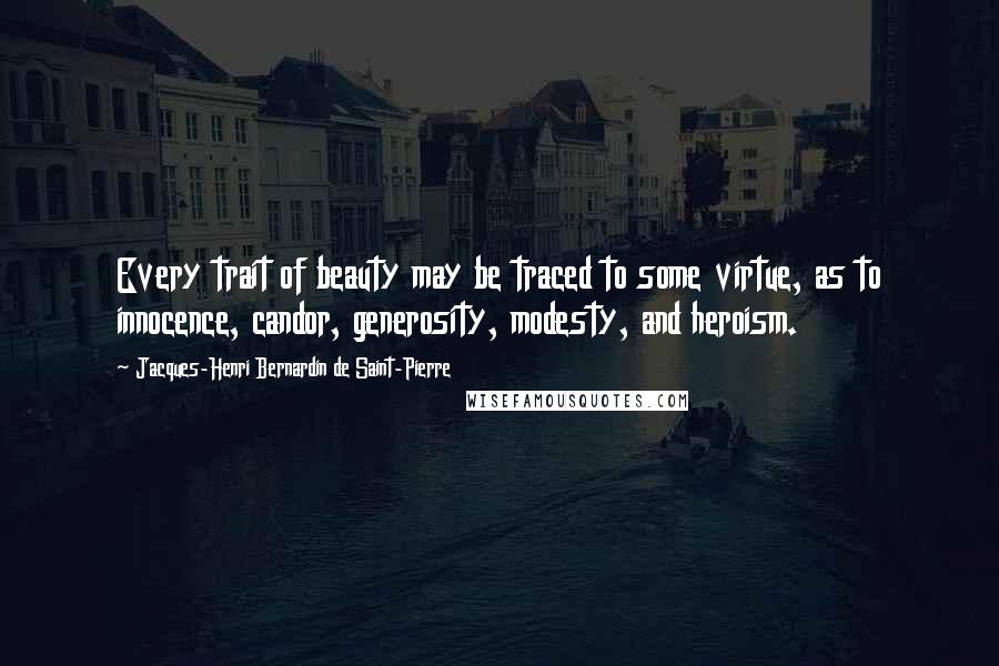 Jacques-Henri Bernardin De Saint-Pierre Quotes: Every trait of beauty may be traced to some virtue, as to innocence, candor, generosity, modesty, and heroism.