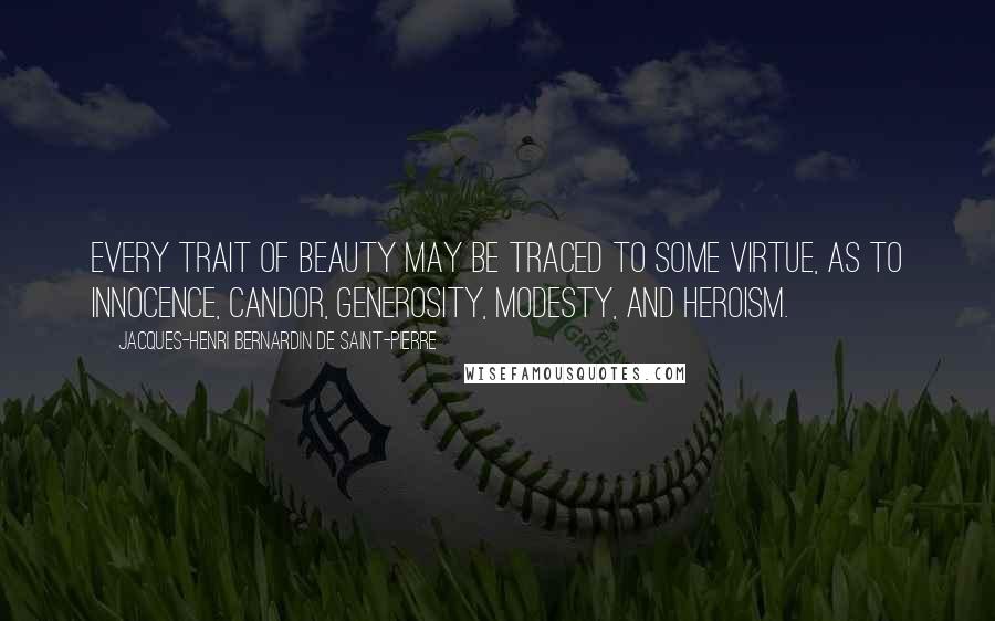 Jacques-Henri Bernardin De Saint-Pierre Quotes: Every trait of beauty may be traced to some virtue, as to innocence, candor, generosity, modesty, and heroism.