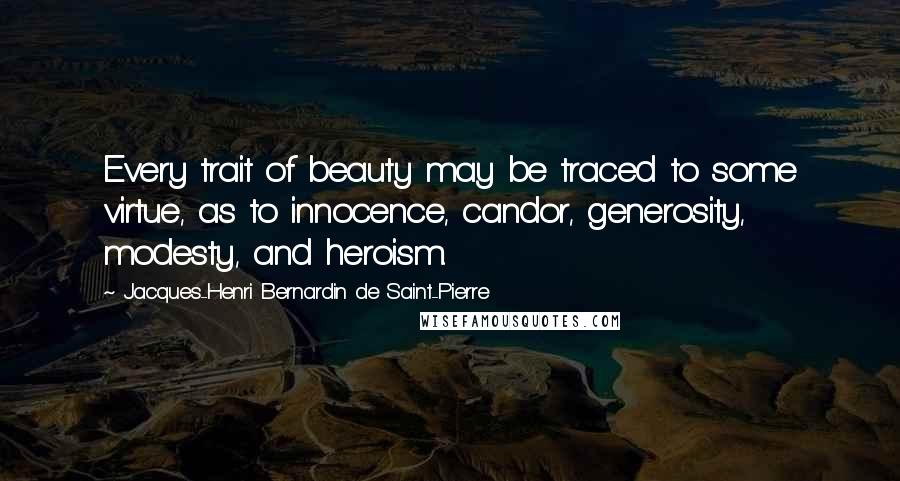 Jacques-Henri Bernardin De Saint-Pierre Quotes: Every trait of beauty may be traced to some virtue, as to innocence, candor, generosity, modesty, and heroism.