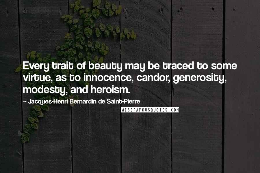 Jacques-Henri Bernardin De Saint-Pierre Quotes: Every trait of beauty may be traced to some virtue, as to innocence, candor, generosity, modesty, and heroism.