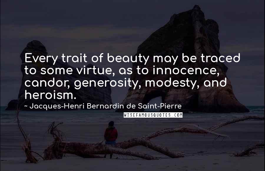 Jacques-Henri Bernardin De Saint-Pierre Quotes: Every trait of beauty may be traced to some virtue, as to innocence, candor, generosity, modesty, and heroism.