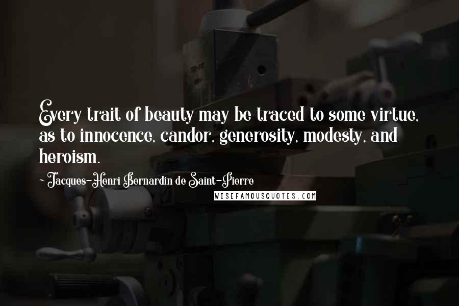 Jacques-Henri Bernardin De Saint-Pierre Quotes: Every trait of beauty may be traced to some virtue, as to innocence, candor, generosity, modesty, and heroism.