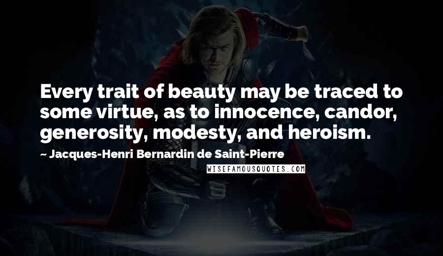 Jacques-Henri Bernardin De Saint-Pierre Quotes: Every trait of beauty may be traced to some virtue, as to innocence, candor, generosity, modesty, and heroism.