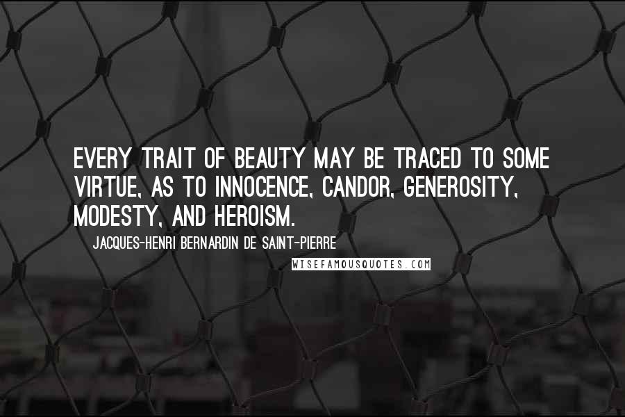 Jacques-Henri Bernardin De Saint-Pierre Quotes: Every trait of beauty may be traced to some virtue, as to innocence, candor, generosity, modesty, and heroism.