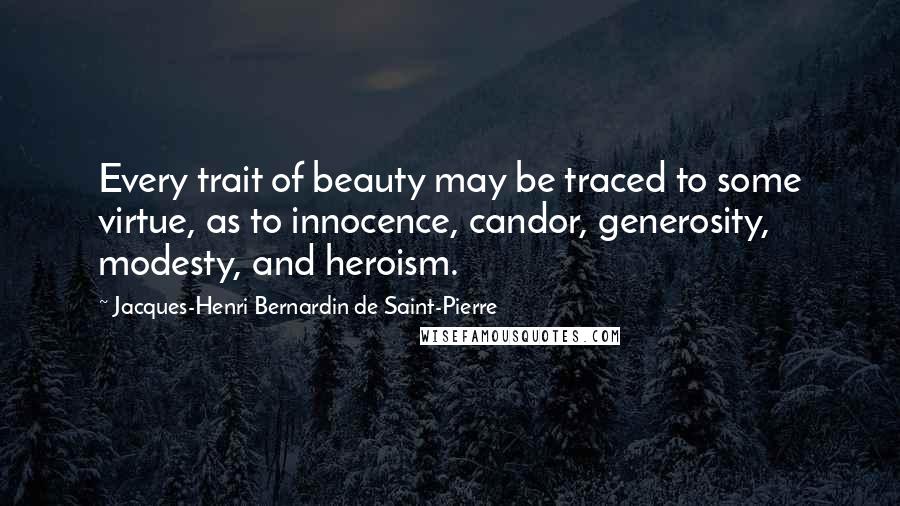 Jacques-Henri Bernardin De Saint-Pierre Quotes: Every trait of beauty may be traced to some virtue, as to innocence, candor, generosity, modesty, and heroism.