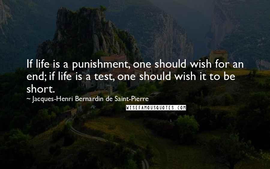 Jacques-Henri Bernardin De Saint-Pierre Quotes: If life is a punishment, one should wish for an end; if life is a test, one should wish it to be short.