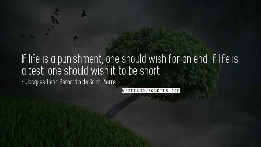 Jacques-Henri Bernardin De Saint-Pierre Quotes: If life is a punishment, one should wish for an end; if life is a test, one should wish it to be short.