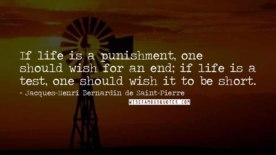 Jacques-Henri Bernardin De Saint-Pierre Quotes: If life is a punishment, one should wish for an end; if life is a test, one should wish it to be short.