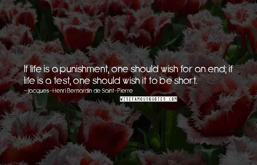 Jacques-Henri Bernardin De Saint-Pierre Quotes: If life is a punishment, one should wish for an end; if life is a test, one should wish it to be short.