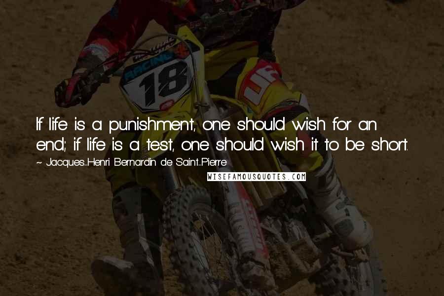 Jacques-Henri Bernardin De Saint-Pierre Quotes: If life is a punishment, one should wish for an end; if life is a test, one should wish it to be short.