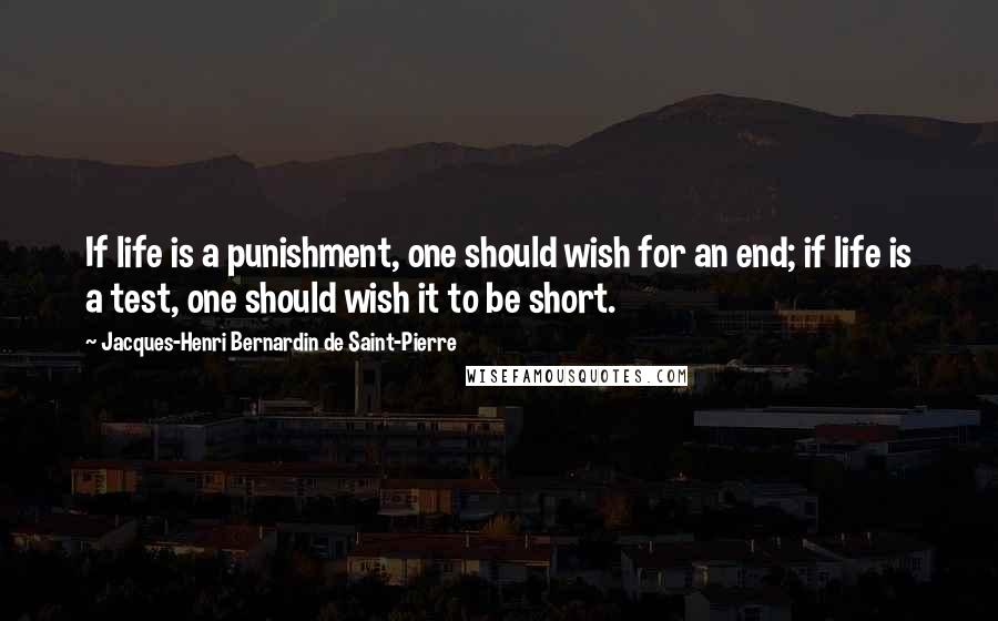 Jacques-Henri Bernardin De Saint-Pierre Quotes: If life is a punishment, one should wish for an end; if life is a test, one should wish it to be short.