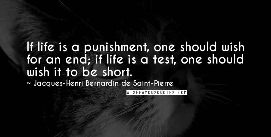 Jacques-Henri Bernardin De Saint-Pierre Quotes: If life is a punishment, one should wish for an end; if life is a test, one should wish it to be short.