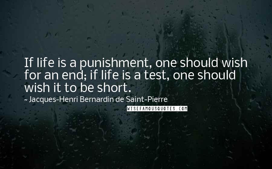 Jacques-Henri Bernardin De Saint-Pierre Quotes: If life is a punishment, one should wish for an end; if life is a test, one should wish it to be short.