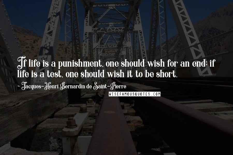 Jacques-Henri Bernardin De Saint-Pierre Quotes: If life is a punishment, one should wish for an end; if life is a test, one should wish it to be short.