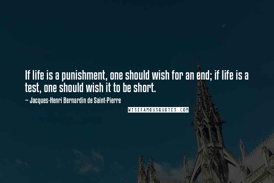 Jacques-Henri Bernardin De Saint-Pierre Quotes: If life is a punishment, one should wish for an end; if life is a test, one should wish it to be short.