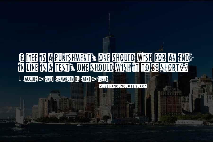 Jacques-Henri Bernardin De Saint-Pierre Quotes: If life is a punishment, one should wish for an end; if life is a test, one should wish it to be short.