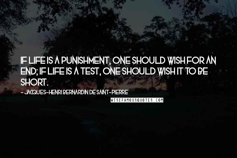 Jacques-Henri Bernardin De Saint-Pierre Quotes: If life is a punishment, one should wish for an end; if life is a test, one should wish it to be short.