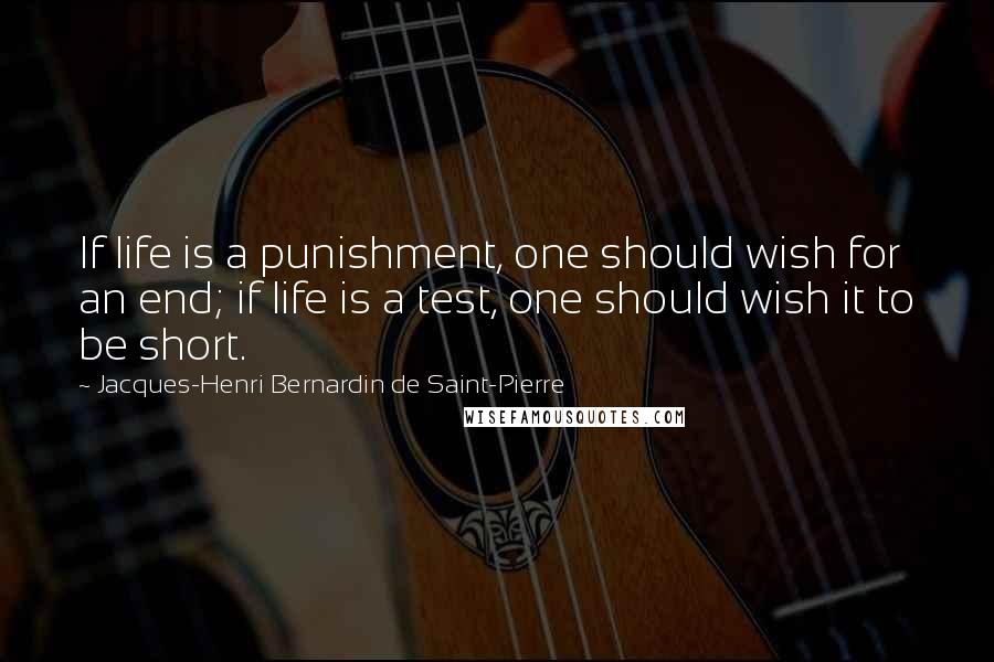 Jacques-Henri Bernardin De Saint-Pierre Quotes: If life is a punishment, one should wish for an end; if life is a test, one should wish it to be short.