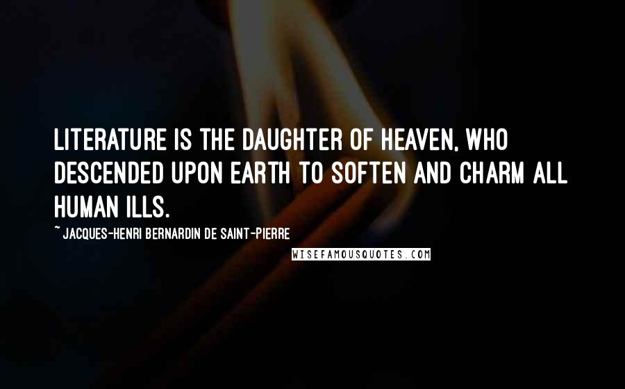 Jacques-Henri Bernardin De Saint-Pierre Quotes: Literature is the daughter of heaven, who descended upon earth to soften and charm all human ills.