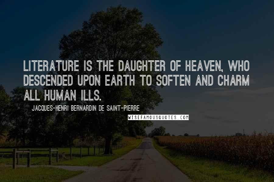 Jacques-Henri Bernardin De Saint-Pierre Quotes: Literature is the daughter of heaven, who descended upon earth to soften and charm all human ills.