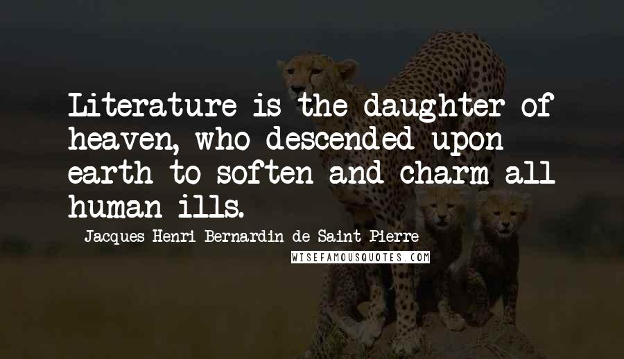 Jacques-Henri Bernardin De Saint-Pierre Quotes: Literature is the daughter of heaven, who descended upon earth to soften and charm all human ills.